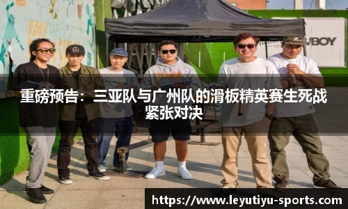 重磅预告：三亚队与广州队的滑板精英赛生死战紧张对决